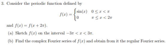 3. Consider the periodic function defined by f(x) =sin(r) 0 x<T 0 and f(x) f(x+27) (a) Sketch f(x) on the interval -3T < 3T (