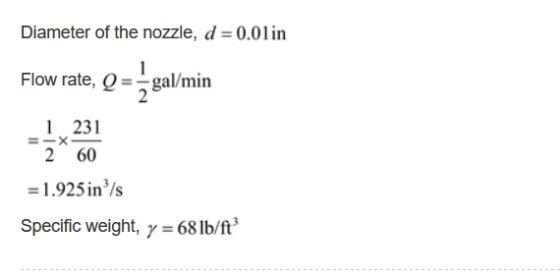 Diameter of the nozzle, d = 0.01 in Flow rate, Q-gal/min 1 231 2 60 = 1.925 in/s specific weight, γ=68 lb/ft3