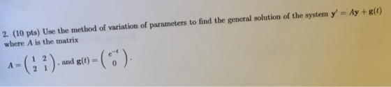 2. (10 pts) Use the method of variation of parameters to find the general solution of the systam y - Ay+g(0) where A is the