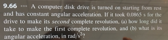 9.66 A computer disk drive is turned on starting from rest and has constant angular acceleration. If it took 0.0865 s for the
