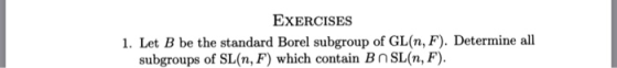 EXERCISES 1. Let B be the standard Borel subgroup of GL(n, F). Determine all subgroups of SL(n, F) which contain BO SL(n, F)