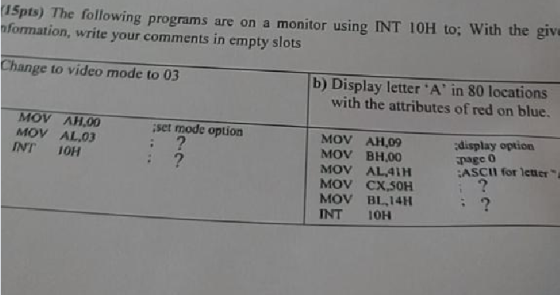 15pts) The following programs are on a monitor using INT 10H to; With the giv formation, write your comments in empty slots C