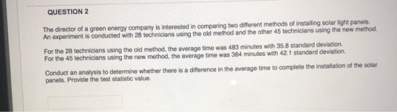 QUESTION 2 The director of a green energy company is interested in comparing two different methods of installing solar light