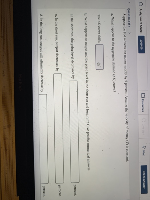 Assignment Score: Give Up 100/400 Resources Hint Check Answer Question 2 of 4 Suppose the Fed reduces the money supply by 5 p