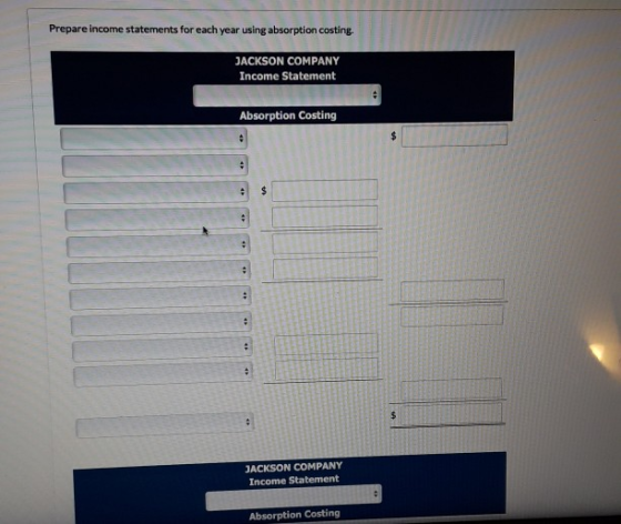 Prepare income statements for each year using absorption costing. JACKSON COMPANY Income Statement Absorption Costing JACKSON
