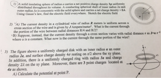 I) )A solid insulating sphere of radius a carries a net positive charge density 3p uniformly distributed throughout its volum