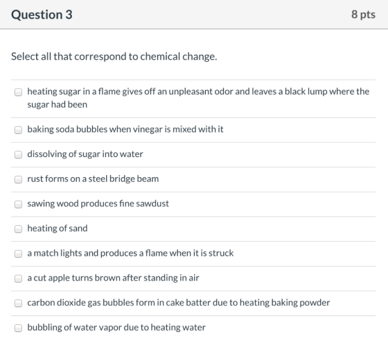 Question 3 8 pts Select all that correspond to chemical change. heating sugar in a flame gives off an unpleasant odor and lea