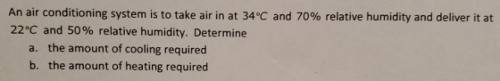 An air conditioning system is to take air in at 34°C and 70% relative humidity and deliver it at 22°C and 50% relative humidi
