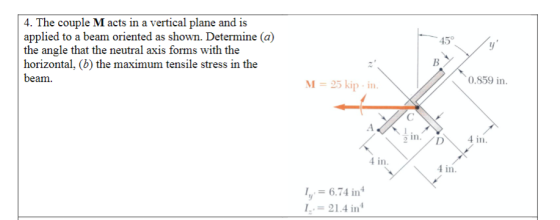 4. The couple M acts in a vertical plane and is applied to a beam oriented as shown. Determine (a) the angle that the neutral