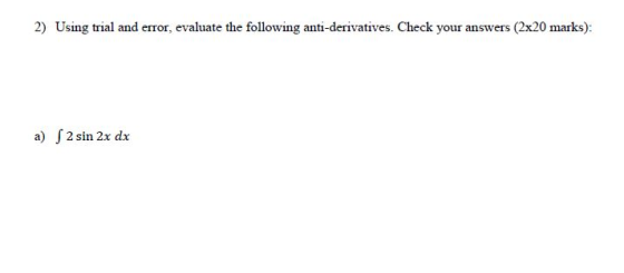 2) Using trial and error, evaluate the following anti-derivatives. Check your answers (2x20 marks): a) 2 sin 2x dx