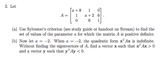 2. Let 1 a8 A = 1 a2 6 0 6 1 (a) Use Sylvesters criterion (see study guide set of values of the parameter a for which the ma
