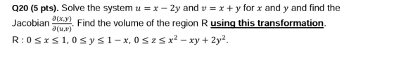 Q20 (5 pts). Solve the system u x 2y and vx + y for x and y and find the Jacobian( 2. Find the volume of the region R using t
