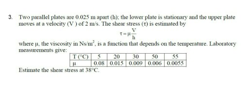 3. Two parallel plates are 0.025 m apart (h): the lower plate is stationary and the upper plate moves at a velocity (V ) of 2