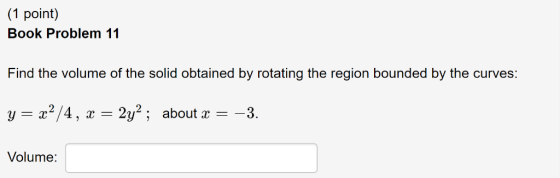 (1 point) Book Problem 11 Find the volume of the solid obtained by rotating the region bounded by the curves: a2/4 22 ; about