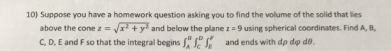 10) Suppose you have a homework question asking you to find the volume of the solid that lies above the cone z-Vx2 + yz and b