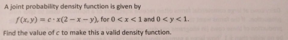 A joint probability density function is given by f(x,y)-c-x(2-x-y), for 0 < x < 1 and 0 < y < 1. Find the value of c to make