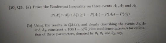 10] Q3. (a) Prove the Bonferroni Inequality on three events A1, A2 and A3: P(An Agn A)21-P(A)- P(A2) - P(Aa) (b) Using the re