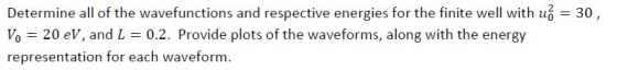 Determine all of the wavefunctions and respective energies for the finite well with uo30 Vo 20 eV, and L 0.2. Provide plots o