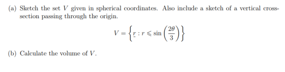 (a) Sketch the set V given in spherical coordinates. Also include a sketch of a vertical cross- section passing through the o