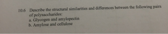 10.6 Describe the structural similarities and differences between the following pairs of polysaccharides: a. Glycogen and amy
