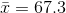 \bar{x} = 67.3