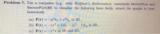 Problem 7. Use a computer (e.g. with Wolframs Mathematica; commands VectorPlot and VectorPlot3D) to visualize the following