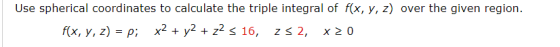 Use spherical coordinates to calculate the triple integral of fx, y, z) over the given region. rx, y, z) = ρ; x2 + y2 + Z2 16