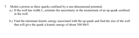 Model a proton as three quarks confined by a one-dimensional potential a.) If the well has width L, estimate the uncertainty