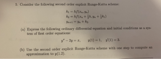 5. Consider the following second order explicit Runge-Kutta scheme: k=hf(an, Yn) k2 = hf(2, +h, yn +ki) Yn+k2. Yn+1 (a) Expre