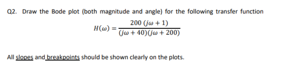 Q2. Draw the Bode plot (both magnitude and angle) for the following transfer function 200 Gω + 1) H(w) 0ω + 40) Gω + 200) All