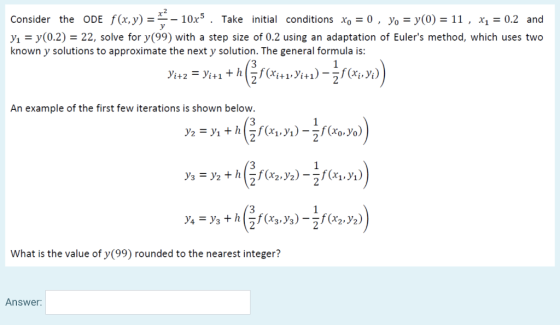 Consider the ODE f(x,y) = - 10r5 Take initial conditions xo = 0 , yo = y(0) = 11 , x1 = 0.2 and y y(0.2)= 22, solve for y(99)