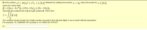S is the surface2=16(y2+z2), xE[0,4] Obtained by rotating the function =4y about the x-axis for E[0,4]. Given the vector fiel