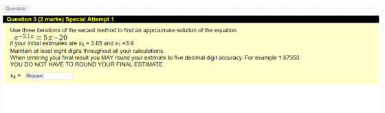 Question Question 3 (2 marks) Special Attempt 1 Use three iterations of the secant method to find an approximate solution of