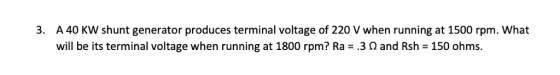 A 40 KW shunt generator produces terminal voltage of 220 V when running at 1500 rpm. What will be its terminal voltage when r