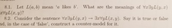 8.1. Let L(a, b) mean a likes b. What are the meanings of a3yL(y.) 82. Consider the sentence Vz yL(y,x)--3xVyL(x,y). Say it