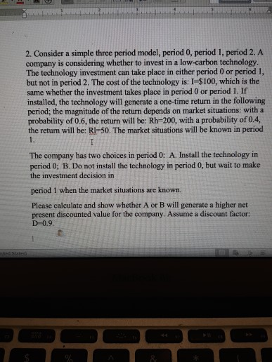 2. Consider a simple three period model, period 0, period 1, period 2. A company is considering whether to invest in a low-ca