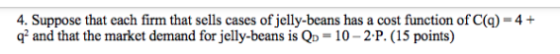 4. Suppose that each firm that sells cases of jelly-beans has a cost function of C(g) = 4 + q? and that the market demand for