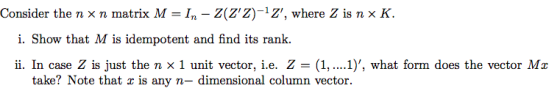 Consider the n × n matrix M = In-Z(Z,Z)-1Z, where Z is n × K. i. Show that M is idempotent and find its rank. ii. In case Z