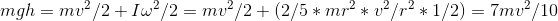 mgh = mv^{2}/2 + I\omega ^{2}/2 = mv^{2}/2 + (2/5*mr^{2}*v^{2}/r^{2}*1/2) =7mv^{2}/10