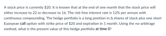 A stock price is currently $20. It is known that at the end of one month that the stock price will either increase to 22 or d