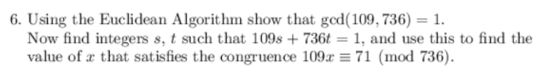 6. Using the Euclidean Algorithm show that gcd (109, 736) 1 Now find integers s, t such that 109s + 736t 1, and use this to f