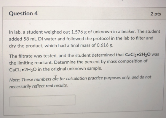 Question 4 2 pts In lab, a student weighed out 1.576 g of unknown in a beaker. The student added 58 mL DI water and followed