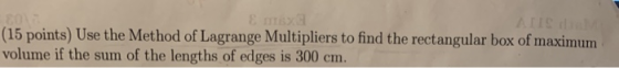 (15 points) Use the Method of Lagrange Multipliers to find the rectangular box of maximum volume if the sum of the lengths of