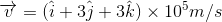 \overrightarrow{v}=(\hat{i}+3\hat{j}+3\hat{k})\times 10^{5}m/s