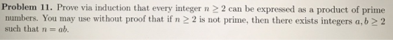 Problem 11. Prove via induction that every integer n 2 can be expressed as a product of prime mumbers. You may use without pr