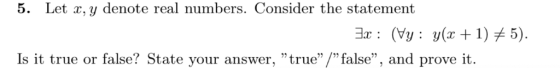 5. Let x, y denote real numbers. Consider the statement 3r: (Vy: y(x + 1) ^ 5) Is it true or false? State your answer, true