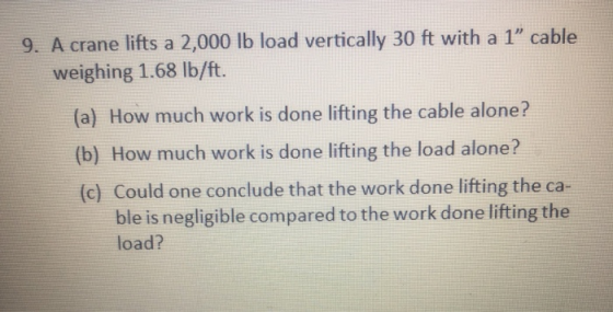 9. A crane lifts a 2,000 lb load vertically 30 ft with a 1 cable weighing 1.68 lb/ft. (a) How much work is done lifting the
