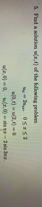 5. Find a solution u(x,t) of the following problem Ute = 2uz, 0< x < 2 u(0, t) u(2, t) = 0 u(x, 0) = 0, u(x, 0) = sin Tx - 2
