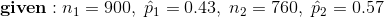 given : n1 900, p10.43, n2 760, p20.57