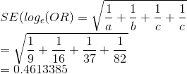 \\SE(log_e(OR)=\sqrt{\frac{1}{a}+\frac{1}{b}+\frac{1}{c}+\frac{1}{c}}\\ =\sqrt{\frac{1}{9}+\frac{1}{16}+\frac{1}{37}+\frac{1}{82}}\\=0.4613385